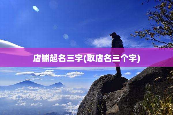 店铺起名三字(取店名三个字)