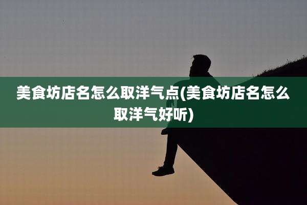 美食坊店名怎么取洋气点(美食坊店名怎么取洋气好听)