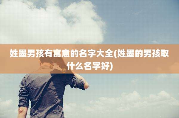 姓墨男孩有寓意的名字大全(姓墨的男孩取什么名字好)