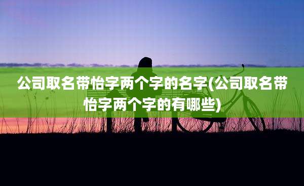 公司取名带怡字两个字的名字(公司取名带怡字两个字的有哪些)