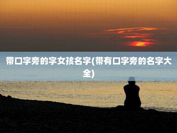 带口字旁的字女孩名字(带有口字旁的名字大全)