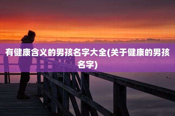 有健康含义的男孩名字大全(关于健康的男孩名字)