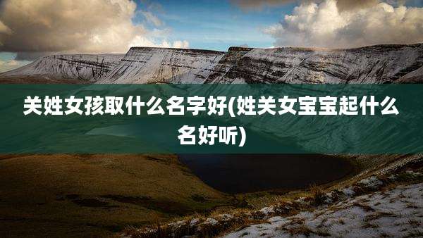 关姓女孩取什么名字好(姓关女宝宝起什么名好听)
