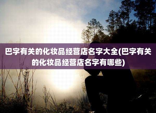 巴字有关的化妆品经营店名字大全(巴字有关的化妆品经营店名字有哪些)