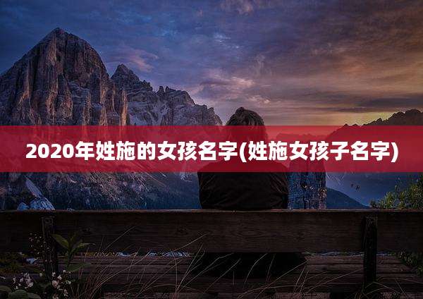 2020年姓施的女孩名字(姓施女孩子名字)