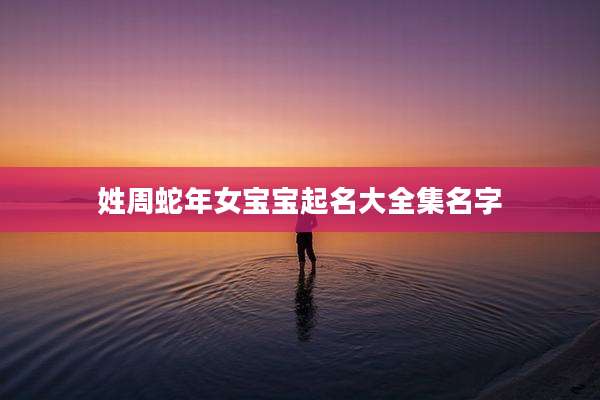 姓周蛇年女宝宝起名大全集名字