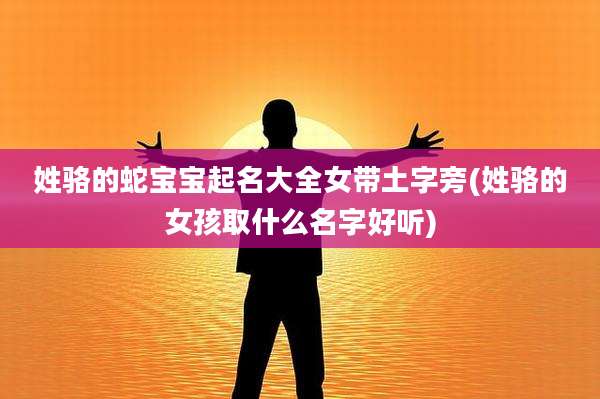 姓骆的蛇宝宝起名大全女带土字旁(姓骆的女孩取什么名字好听)