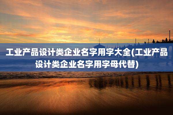 工业产品设计类企业名字用字大全(工业产品设计类企业名字用字母代替)