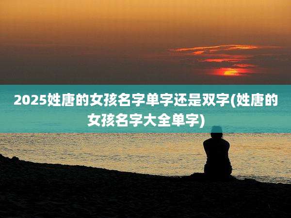 2025姓唐的女孩名字单字还是双字(姓唐的女孩名字大全单字)