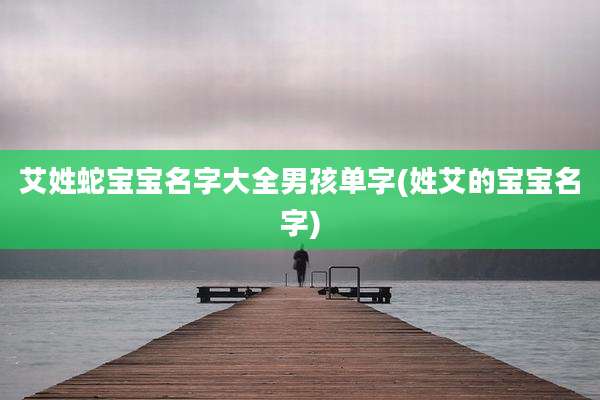 艾姓蛇宝宝名字大全男孩单字(姓艾的宝宝名字)