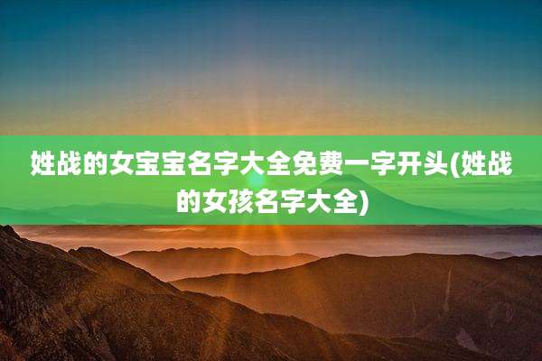姓战的女宝宝名字大全免费一字开头(姓战的女孩名字大全)