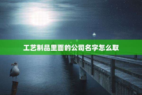 工艺制品里面的公司名字怎么取
