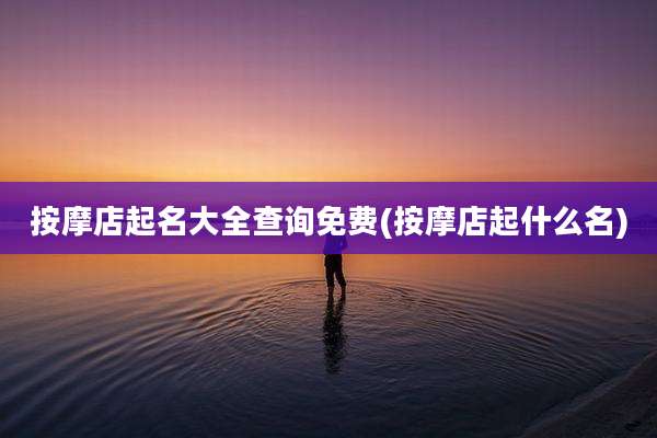 按摩店起名大全查询免费(按摩店起什么名)