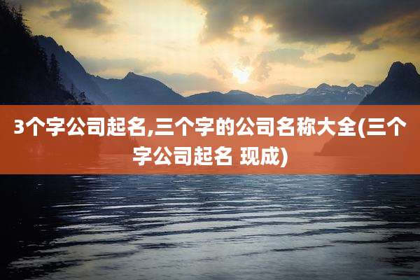 3个字公司起名,三个字的公司名称大全(三个字公司起名 现成)