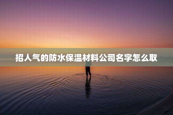 招人气的防水保温材料公司名字怎么取
