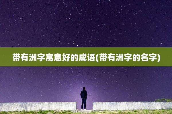 带有洲字寓意好的成语(带有洲字的名字)