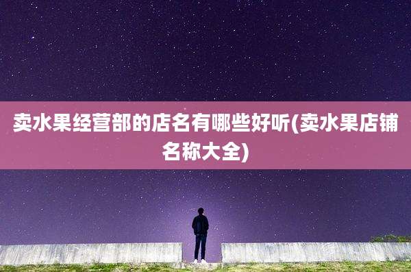 卖水果经营部的店名有哪些好听(卖水果店铺名称大全)