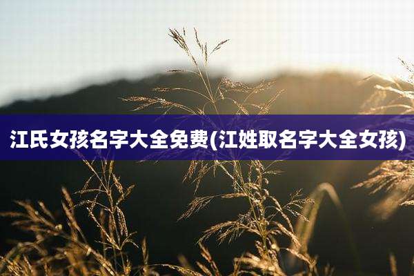 江氏女孩名字大全免费(江姓取名字大全女孩)