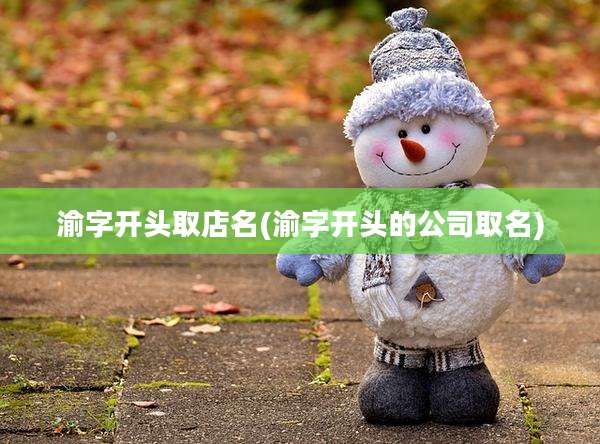 渝字开头取店名(渝字开头的公司取名)
