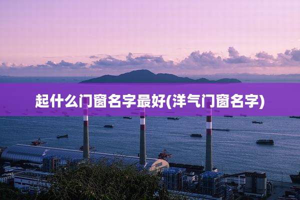 起什么门窗名字最好(洋气门窗名字)