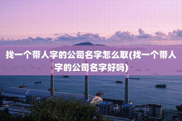 找一个带人字的公司名字怎么取(找一个带人字的公司名字好吗)