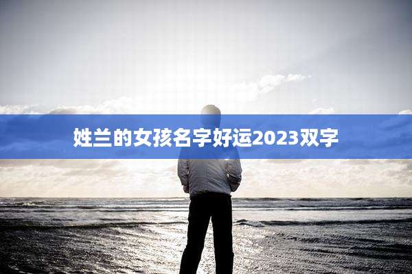 姓兰的女孩名字好运2023双字