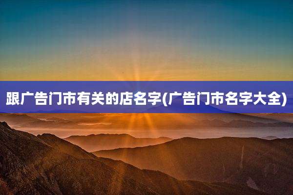 跟广告门市有关的店名字(广告门市名字大全)