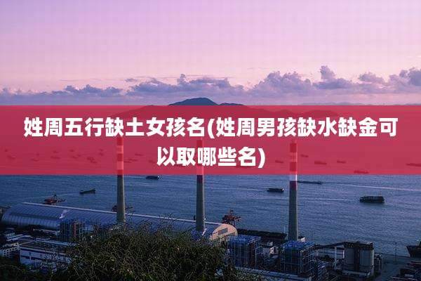 姓周五行缺土女孩名(姓周男孩缺水缺金可以取哪些名)