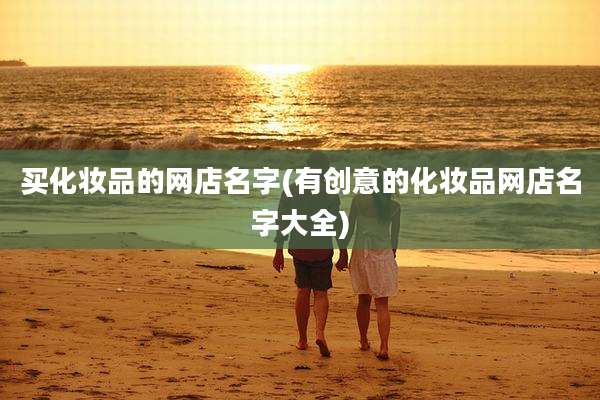 买化妆品的网店名字(有创意的化妆品网店名字大全)