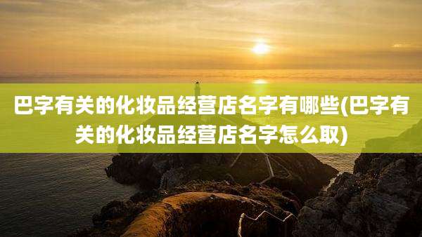 巴字有关的化妆品经营店名字有哪些(巴字有关的化妆品经营店名字怎么取)
