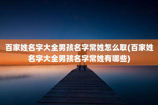 百家姓名字大全男孩名字常姓怎么取(百家姓名字大全男孩名字常姓有哪些)