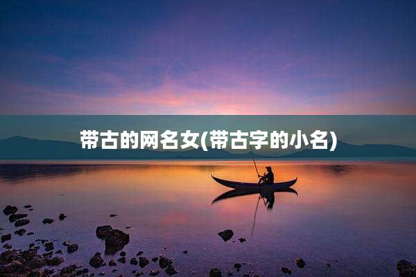 带古的网名女(带古字的小名)