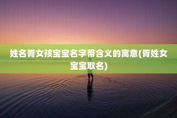 姓名胥女孩宝宝名字带含义的寓意(胥姓女宝宝取名)