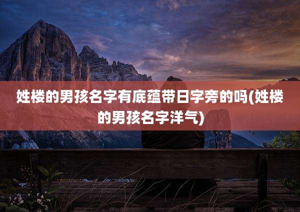 姓楼的男孩名字有底蕴带日字旁的吗(姓楼的男孩名字洋气)
