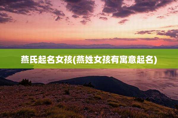 燕氏起名女孩(燕姓女孩有寓意起名)
