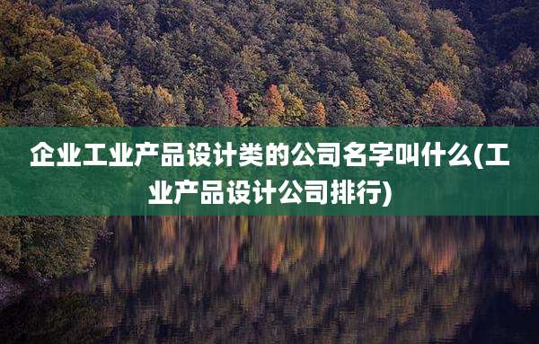 企业工业产品设计类的公司名字叫什么(工业产品设计公司排行)