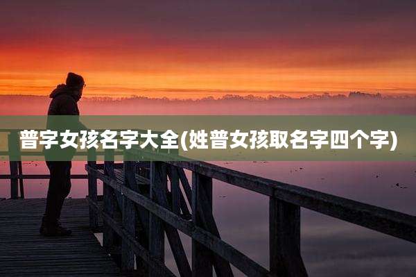 普字女孩名字大全(姓普女孩取名字四个字)