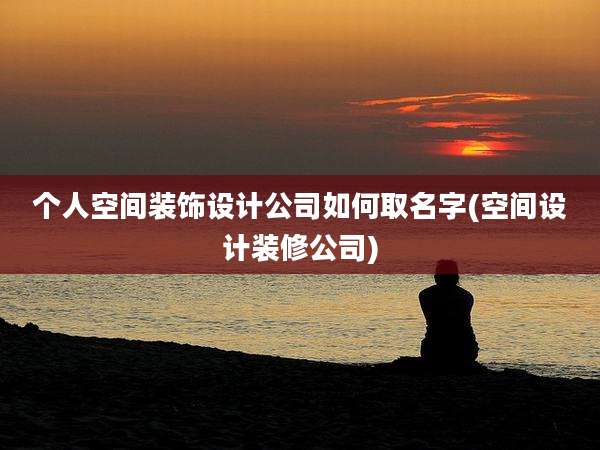 个人空间装饰设计公司如何取名字(空间设计装修公司)