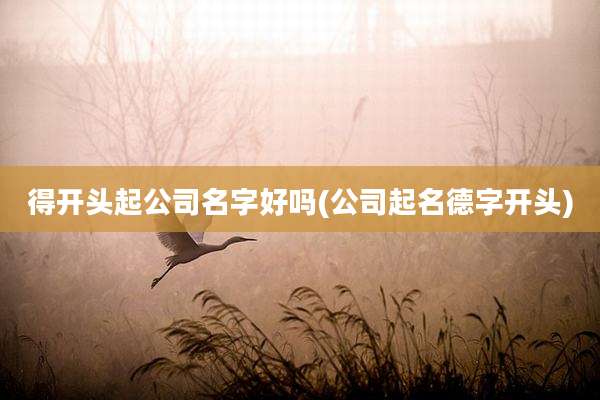 得开头起公司名字好吗(公司起名德字开头)