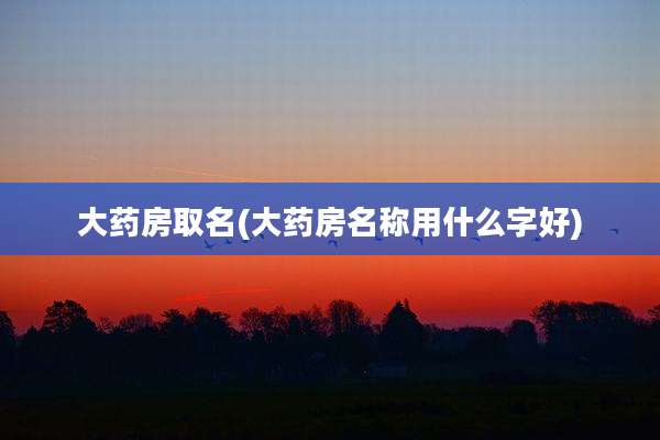 大药房取名(大药房名称用什么字好)