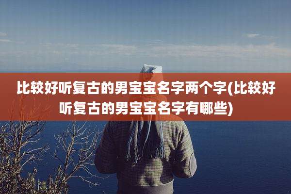 比较好听复古的男宝宝名字两个字(比较好听复古的男宝宝名字有哪些)