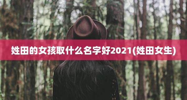 姓田的女孩取什么名字好2021(姓田女生)