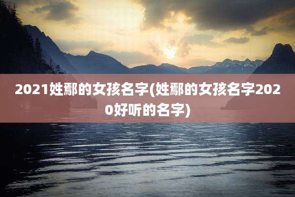 2021姓鄢的女孩名字(姓鄢的女孩名字2020好听的名字)