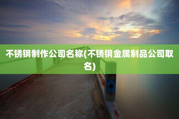 不锈钢制作公司名称(不锈钢金属制品公司取名)