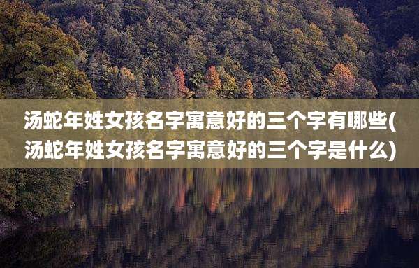 汤蛇年姓女孩名字寓意好的三个字有哪些(汤蛇年姓女孩名字寓意好的三个字是什么)