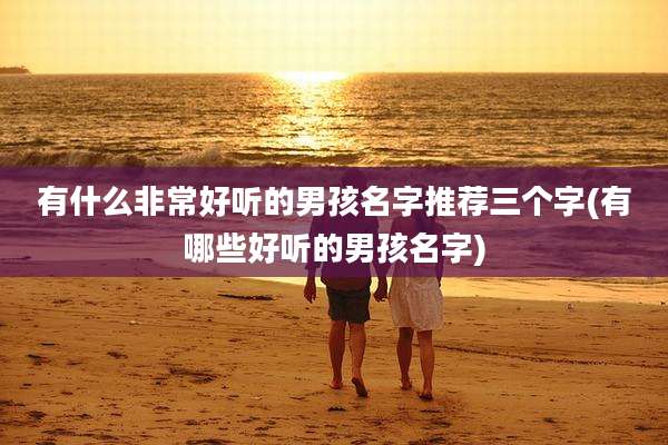 有什么非常好听的男孩名字推荐三个字(有哪些好听的男孩名字)