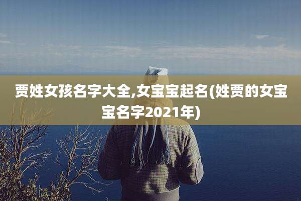 贾姓女孩名字大全,女宝宝起名(姓贾的女宝宝名字2021年)