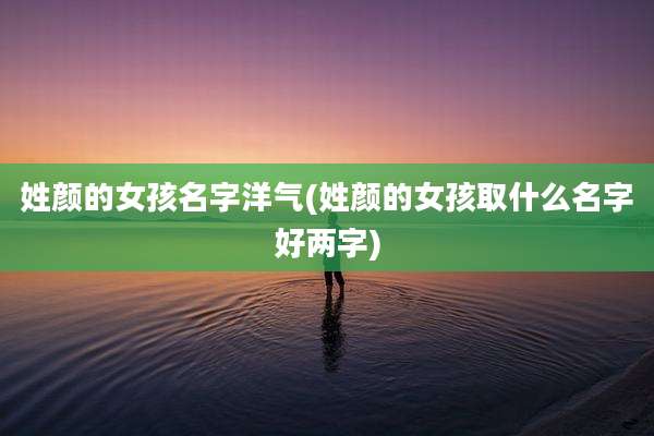 姓颜的女孩名字洋气(姓颜的女孩取什么名字好两字)