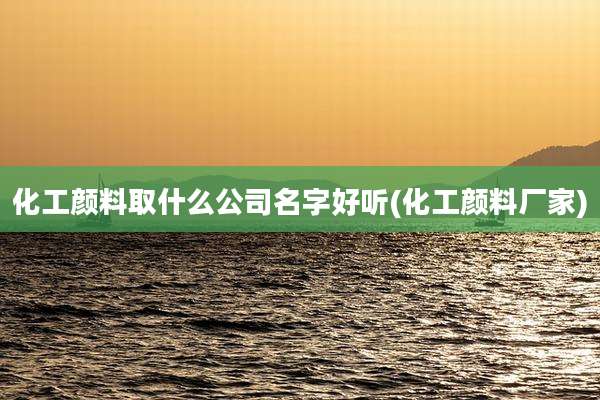 化工颜料取什么公司名字好听(化工颜料厂家)