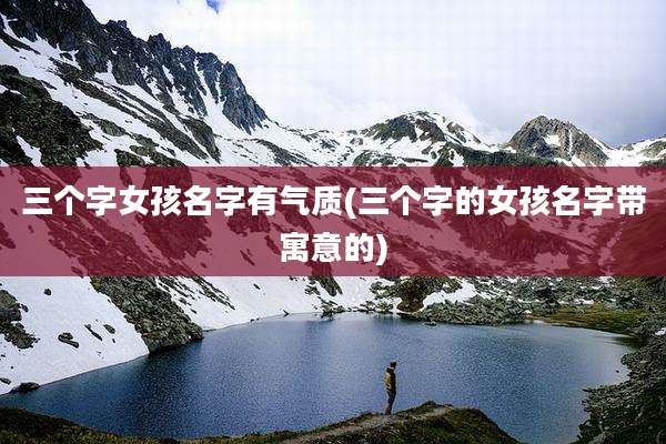三个字女孩名字有气质(三个字的女孩名字带寓意的)